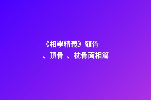 《相學精義》額骨、頂骨、枕骨面相篇